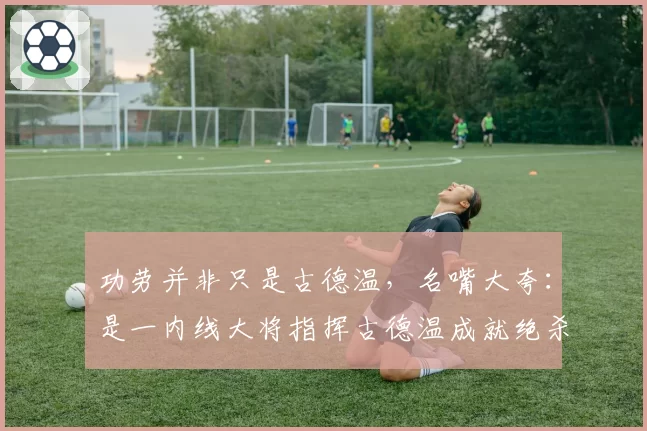 功劳并非只是古德温，名嘴大夸：是一内线大将指挥古德温成就绝杀