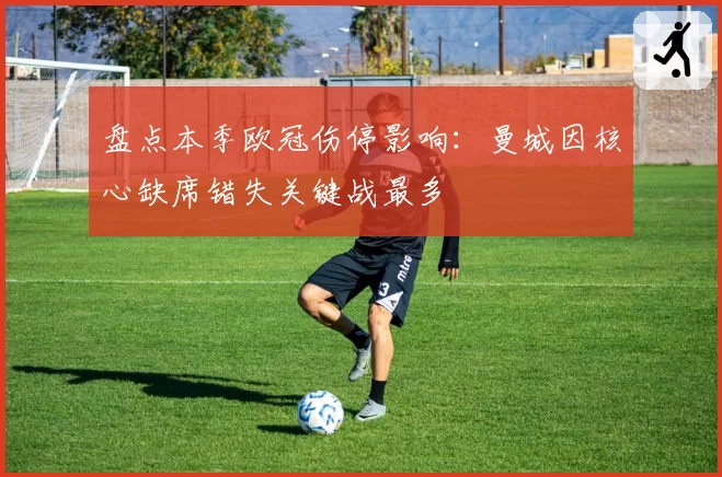 盘点本季欧冠伤停影响：曼城因核心缺席错失关键战最多