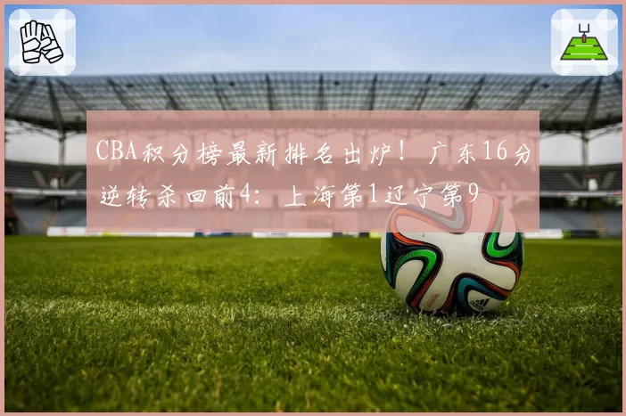 CBA积分榜最新排名出炉!广东16分逆转杀回前4:上海第1辽宁第9