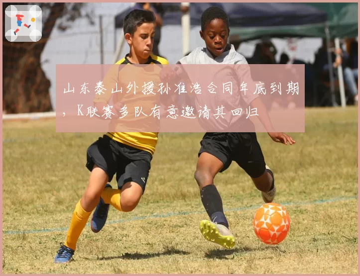 山东泰山外援孙准浩合同年底到期,K联赛多队有意邀请其回归