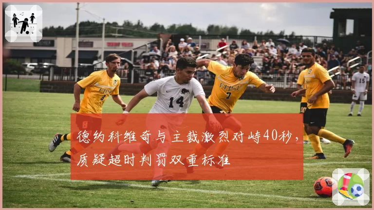 德约科维奇与主裁激烈对峙40秒，质疑超时判罚双重标准