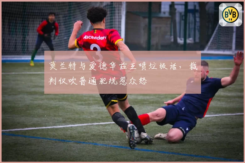 莫兰特与爱德华兹互喷垃圾话，裁判仅吹普通犯规惹众怒