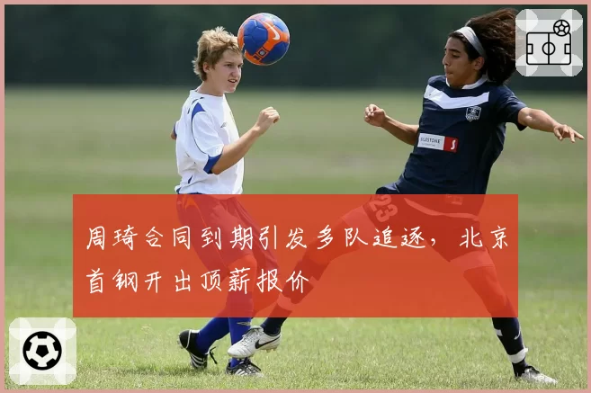 周琦合同到期引发多队追逐，北京首钢开出顶薪报价