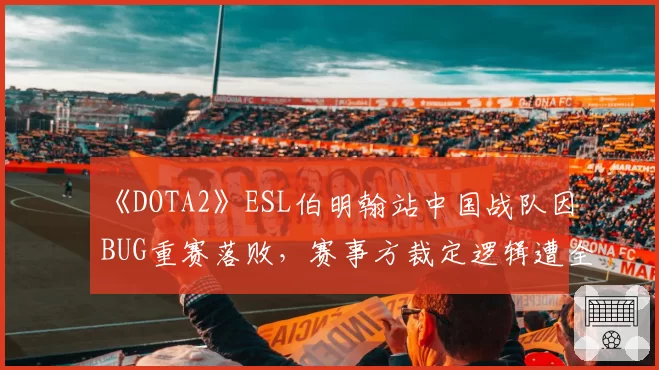 《DOTA2》ESL伯明翰站中国战队因BUG重赛落败，赛事方裁定逻辑遭全球玩家抨击