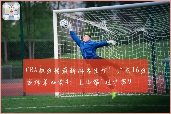 CBA积分榜最新排名出炉!广东16分逆转杀回前4:上海第1辽宁第9