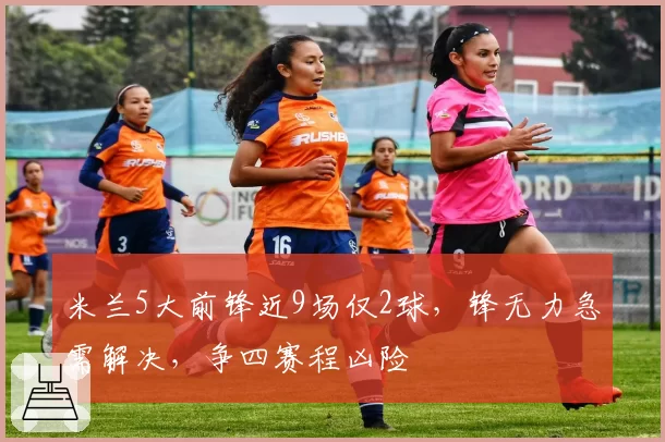 米兰5大前锋近9场仅2球，锋无力急需解决，争四赛程凶险