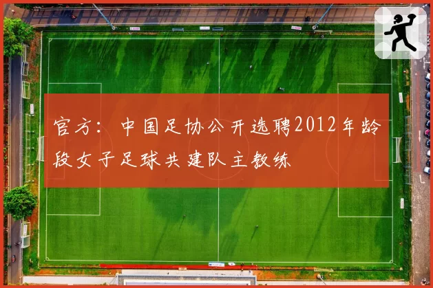 官方：中国足协公开选聘2012年龄段女子足球共建队主教练