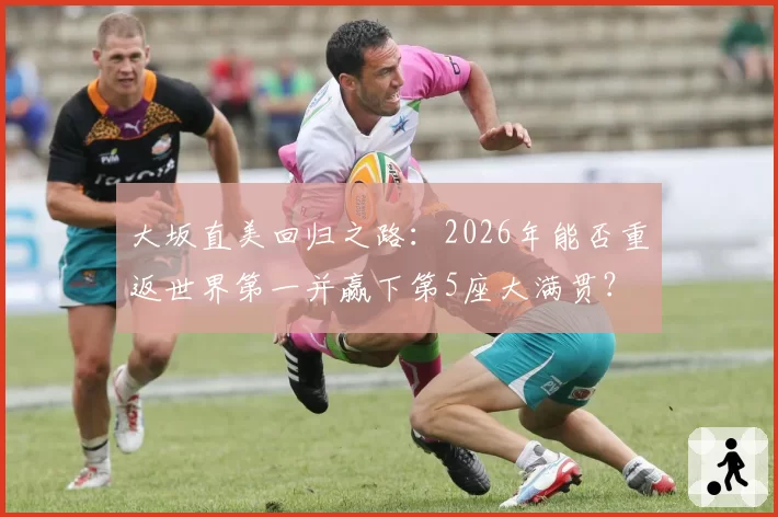 大坂直美回归之路:2026年能否重返世界第一并赢下第5座大满贯?