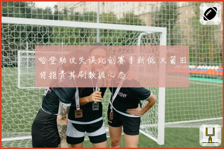 哈登助攻失误比创赛季新低 火箭旧将指责其刷数据心态