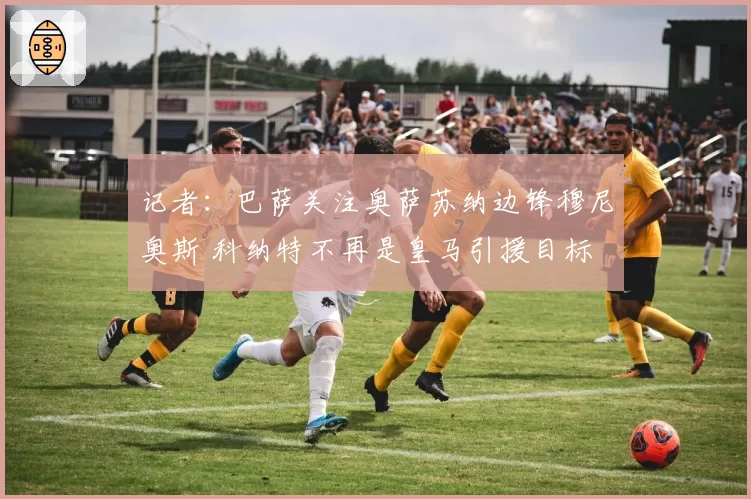 记者:巴萨关注奥萨苏纳边锋穆尼奥斯 科纳特不再是皇马引援目标