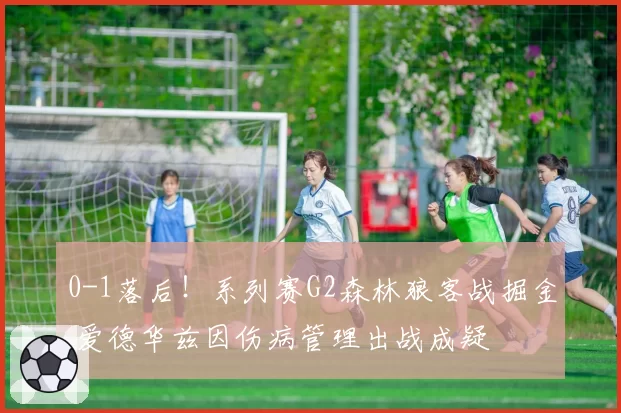 0-1落后！系列赛G2森林狼客战掘金 爱德华兹因伤病管理出战成疑