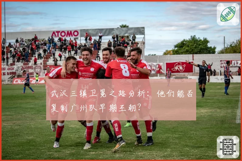 武汉三镇卫冕之路分析:他们能否复制广州队早期王朝?