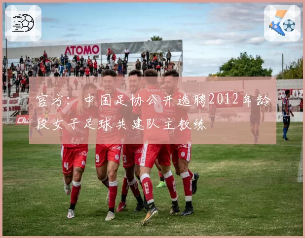 官方：中国足协公开选聘2012年龄段女子足球共建队主教练