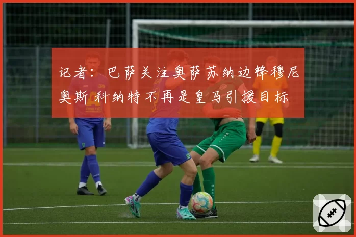 记者:巴萨关注奥萨苏纳边锋穆尼奥斯 科纳特不再是皇马引援目标