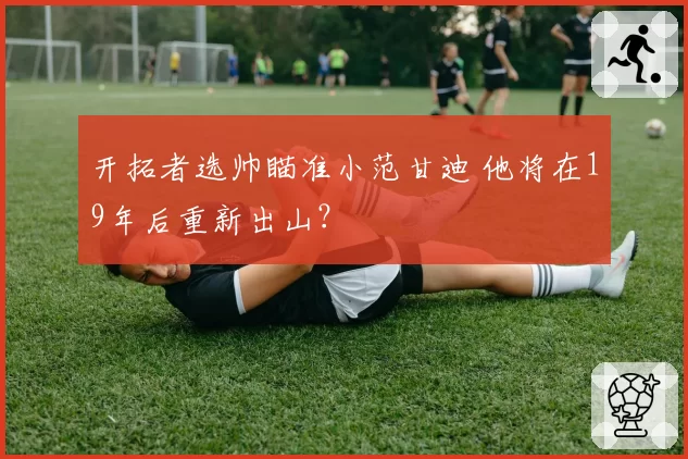 开拓者选帅瞄准小范甘迪 他将在19年后重新出山？