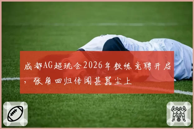 成都AG超玩会2026年教练竞聘开启，张角回归传闻甚嚣尘上