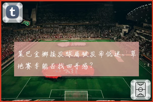 莱巴金娜接发球局破发率低迷，草地赛季能否找回手感？