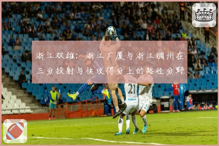浙江双雄：浙江广厦与浙江稠州在三分投射与快攻得分上的路径分野