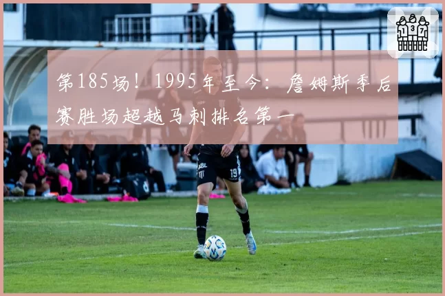 第185场！1995年至今：詹姆斯季后赛胜场超越马刺排名第一