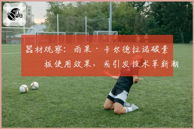 器材观察：雨果·卡尔德拉诺碳素底板使用效果，或引发技术革新潮