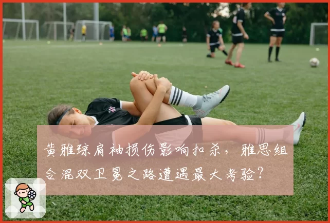 黄雅琼肩袖损伤影响扣杀，雅思组合混双卫冕之路遭遇最大考验？