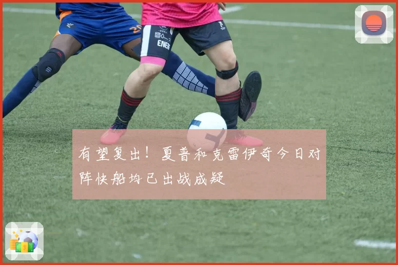 有望复出!夏普和克雷伊奇今日对阵快船均已出战成疑