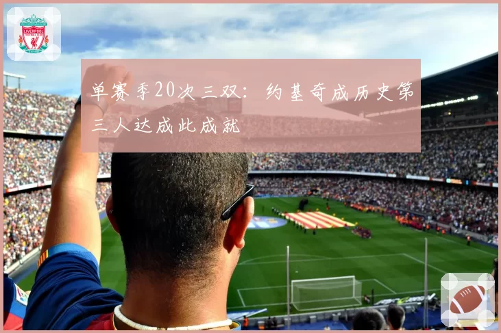 单赛季20次三双：约基奇成历史第三人达成此成就