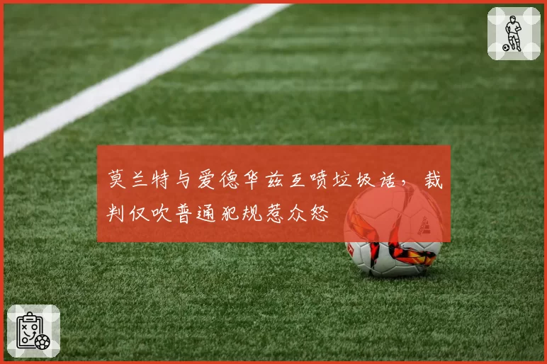 莫兰特与爱德华兹互喷垃圾话，裁判仅吹普通犯规惹众怒