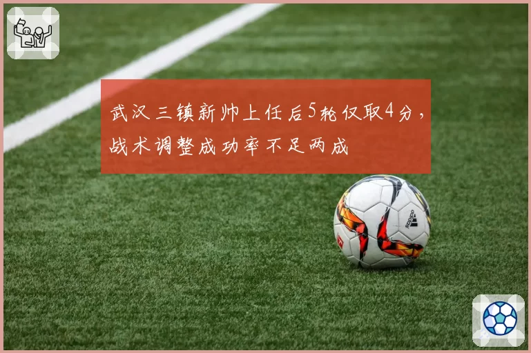 武汉三镇新帅上任后5轮仅取4分，战术调整成功率不足两成