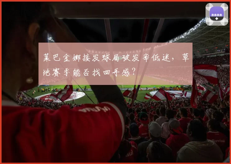 莱巴金娜接发球局破发率低迷,草地赛季能否找回手感?