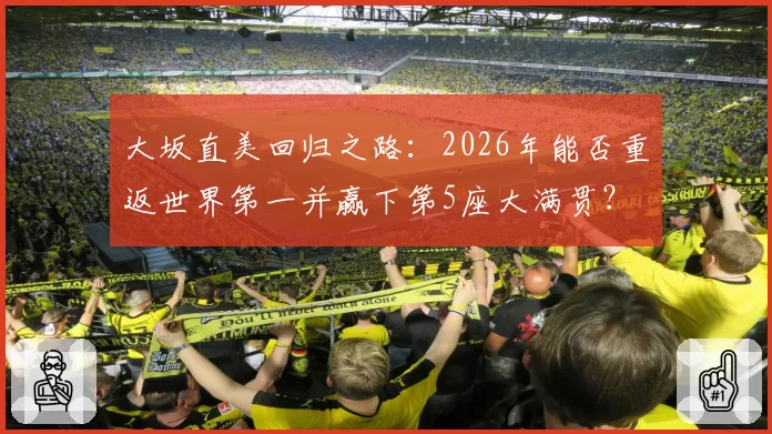 大坂直美回归之路:2026年能否重返世界第一并赢下第5座大满贯?