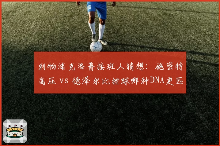 利物浦克洛普接班人猜想：施密特高压 vs 德泽尔比控球哪种DNA更匹配英超？